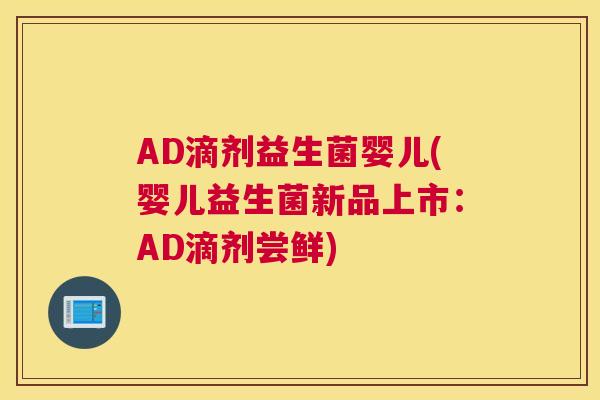 AD滴剂益生菌婴儿(婴儿益生菌新品上市：AD滴剂尝鲜)