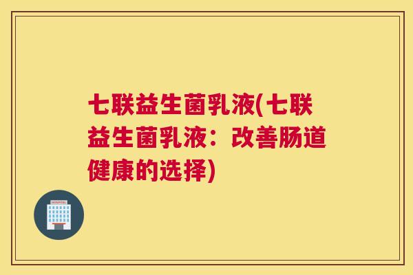 七联益生菌乳液(七联益生菌乳液：改善肠道健康的选择)