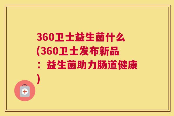360卫士益生菌什么(360卫士发布新品：益生菌助力肠道健康)