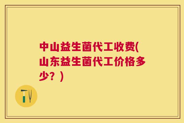 中山益生菌代工收费(山东益生菌代工价格多少？)