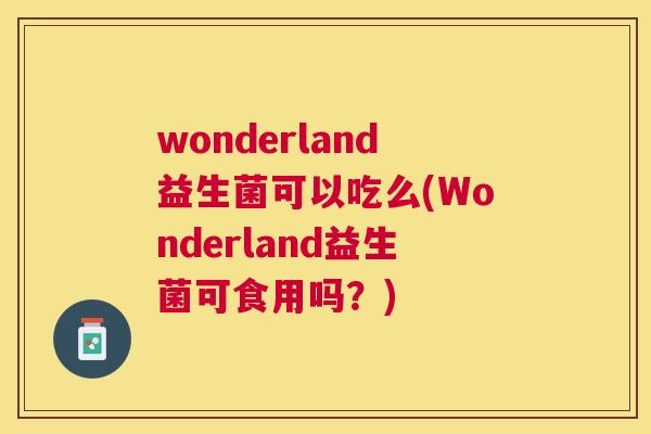 wonderland益生菌可以吃么(Wonderland益生菌可食用吗？)