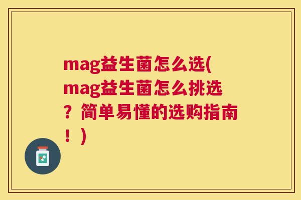 mag益生菌怎么选(mag益生菌怎么挑选？简单易懂的选购指南！)