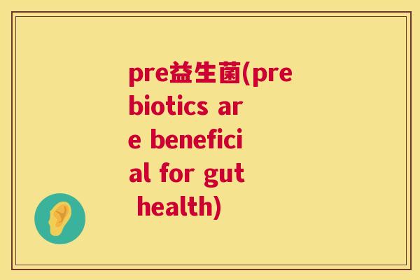 pre益生菌(prebiotics are beneficial for gut health)