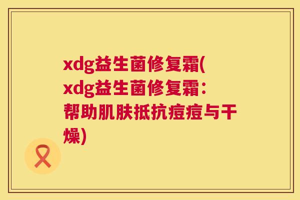 xdg益生菌修复霜(xdg益生菌修复霜：帮助肌肤抵抗痘痘与干燥)