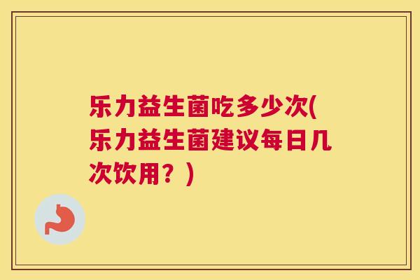 乐力益生菌吃多少次(乐力益生菌建议每日几次饮用？)