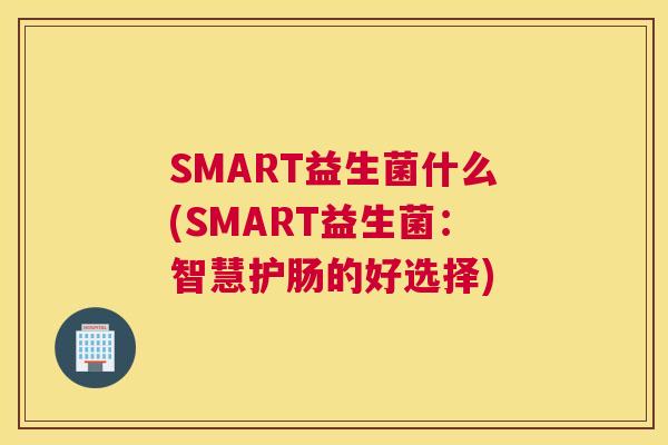 SMART益生菌什么(SMART益生菌：智慧护肠的好选择)