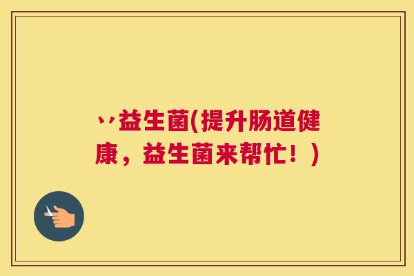 丷益生菌(提升肠道健康，益生菌来帮忙！)