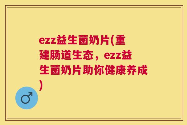 ezz益生菌奶片(重建肠道生态，ezz益生菌奶片助你健康养成)