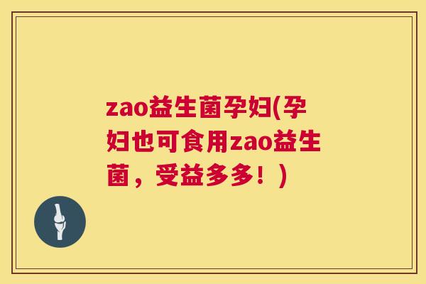 zao益生菌孕妇(孕妇也可食用zao益生菌，受益多多！)