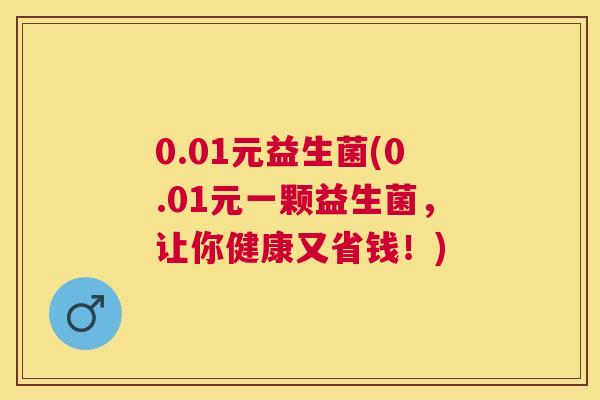 0.01元益生菌(0.01元一颗益生菌，让你健康又省钱！)