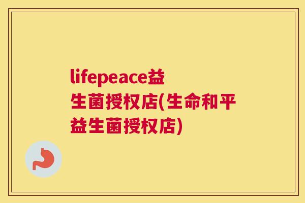lifepeace益生菌授权店(生命和平益生菌授权店)