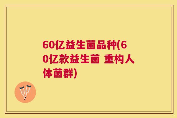 60亿益生菌品种(60亿款益生菌 重构人体菌群)