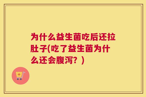 为什么益生菌吃后还拉肚子(吃了益生菌为什么还会腹泻？)