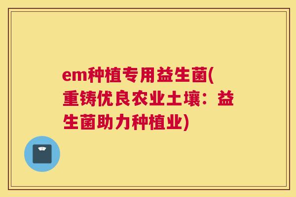 em种植专用益生菌(重铸优良农业土壤：益生菌助力种植业)