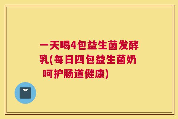 一天喝4包益生菌发酵乳(每日四包益生菌奶 呵护肠道健康)