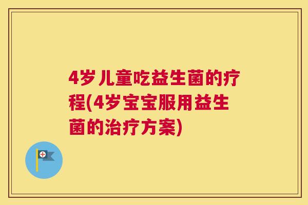 4岁儿童吃益生菌的疗程(4岁宝宝服用益生菌的治疗方案)