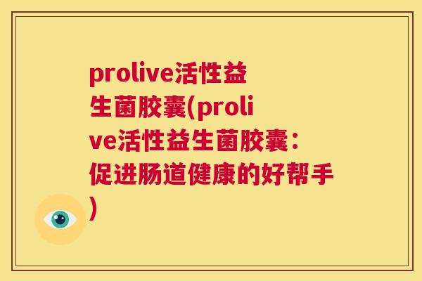 prolive活性益生菌胶囊(prolive活性益生菌胶囊：促进肠道健康的好帮手)