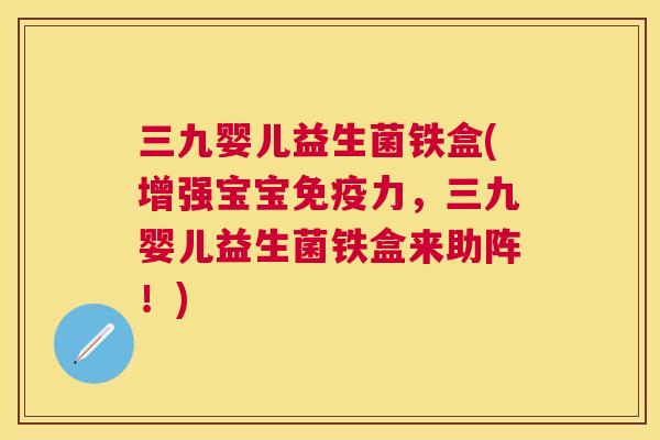 三九婴儿益生菌铁盒(增强宝宝免疫力，三九婴儿益生菌铁盒来助阵！)