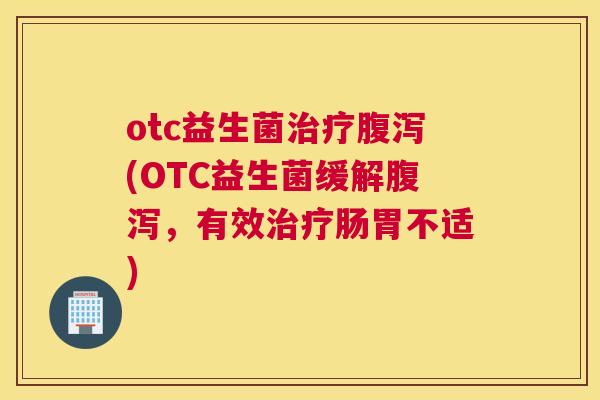 otc益生菌治疗腹泻(OTC益生菌缓解腹泻，有效治疗肠胃不适)