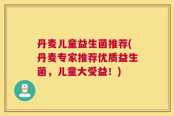 丹麦儿童益生菌推荐(丹麦专家推荐优质益生菌，儿童大受益！)