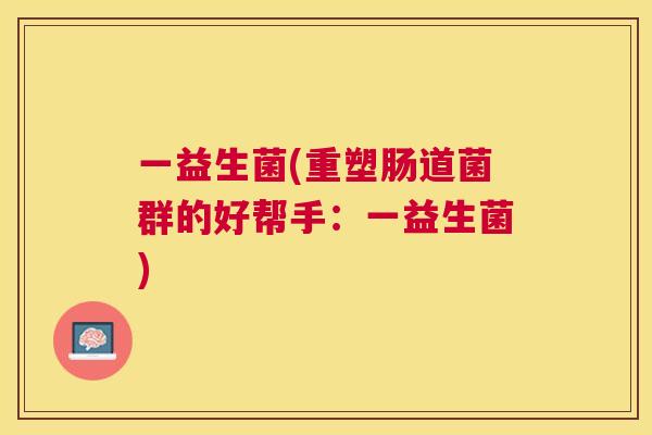 一益生菌(重塑肠道菌群的好帮手：一益生菌)