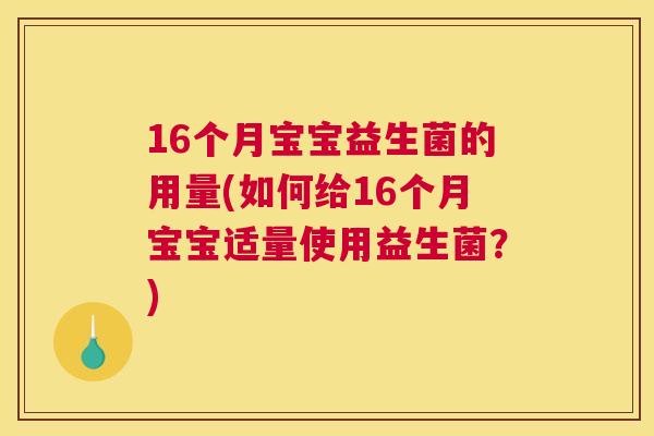 16个月宝宝益生菌的用量(如何给16个月宝宝适量使用益生菌？)