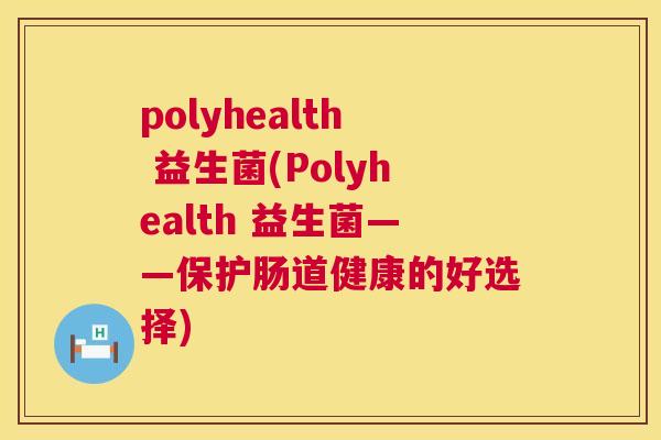 polyhealth 益生菌(Polyhealth 益生菌——保护肠道健康的好选择)