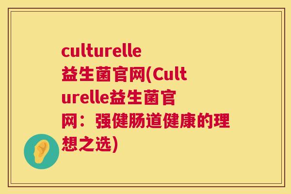culturelle益生菌官网(Culturelle益生菌官网：强健肠道健康的理想之选)