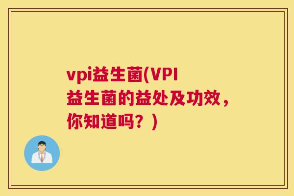vpi益生菌(VPI益生菌的益处及功效，你知道吗？)