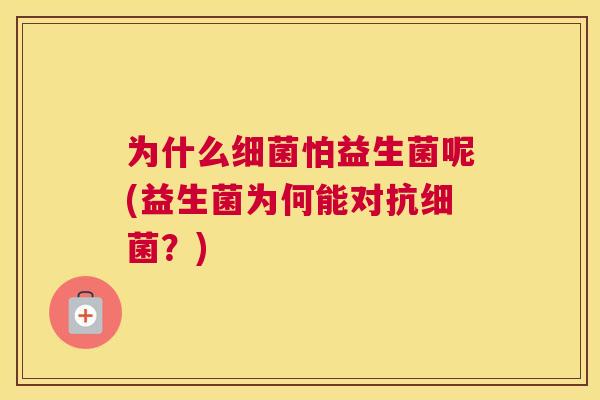 为什么细菌怕益生菌呢(益生菌为何能对抗细菌？)