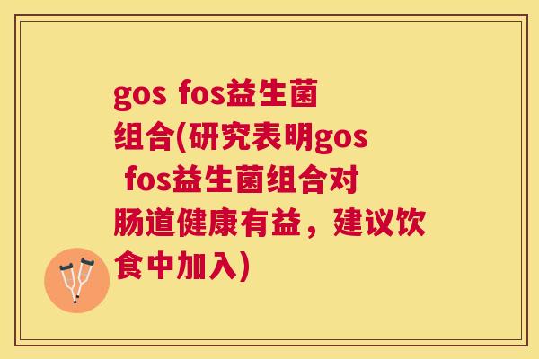 gos fos益生菌组合(研究表明gos fos益生菌组合对肠道健康有益，建议饮食中加入)