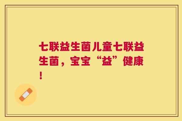 七联益生菌儿童七联益生菌，宝宝“益”健康！