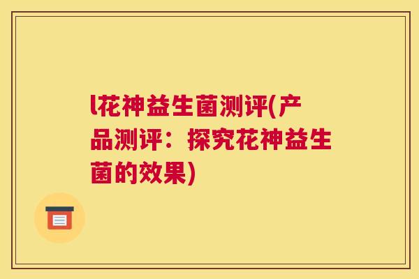 l花神益生菌测评(产品测评：探究花神益生菌的效果)