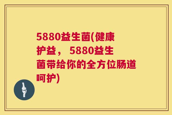 5880益生菌(健康护益， 5880益生菌带给你的全方位肠道呵护)