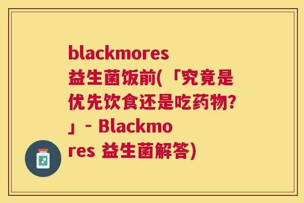 blackmores益生菌饭前(「究竟是优先饮食还是吃药物？」- Blackmores 益生菌解答)
