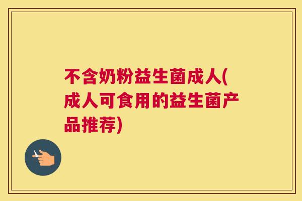不含奶粉益生菌成人(成人可食用的益生菌产品推荐)