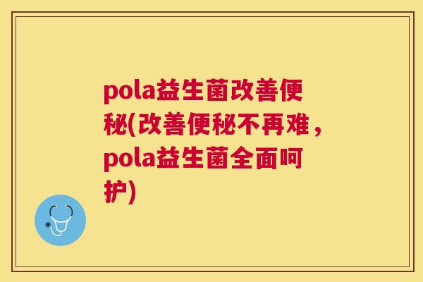 pola益生菌改善便秘(改善便秘不再难，pola益生菌全面呵护)