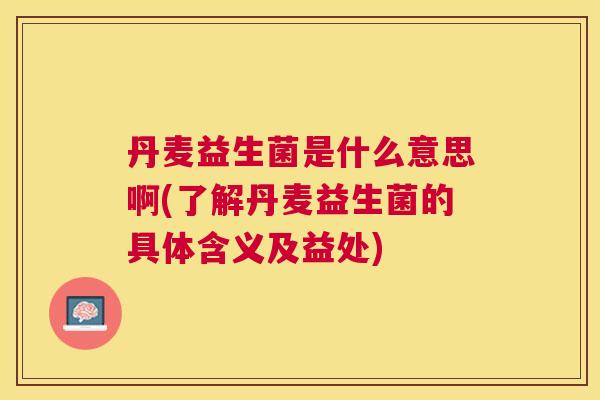 丹麦益生菌是什么意思啊(了解丹麦益生菌的具体含义及益处)