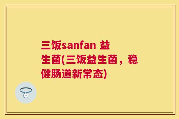 三饭sanfan 益生菌(三饭益生菌，稳健肠道新常态)