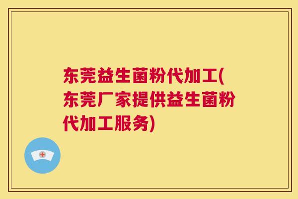 东莞益生菌粉代加工(东莞厂家提供益生菌粉代加工服务)