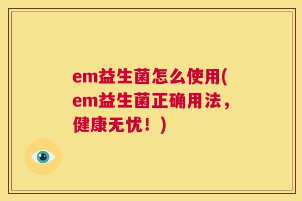 em益生菌怎么使用(em益生菌正确用法，健康无忧！)