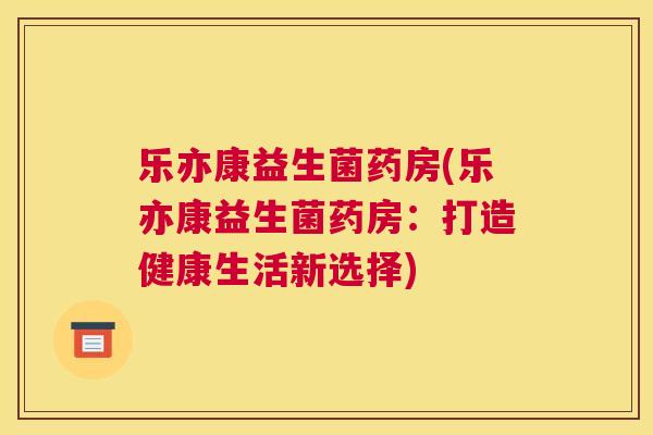 乐亦康益生菌药房(乐亦康益生菌药房：打造健康生活新选择)