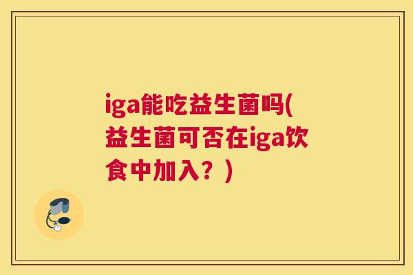iga能吃益生菌吗(益生菌可否在iga饮食中加入？)