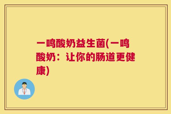 一鸣酸奶益生菌(一鸣酸奶：让你的肠道更健康)