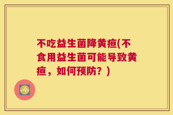 不吃益生菌降黄疸(不食用益生菌可能导致黄疸，如何预防？)