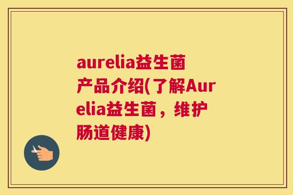 aurelia益生菌产品介绍(了解Aurelia益生菌，维护肠道健康)