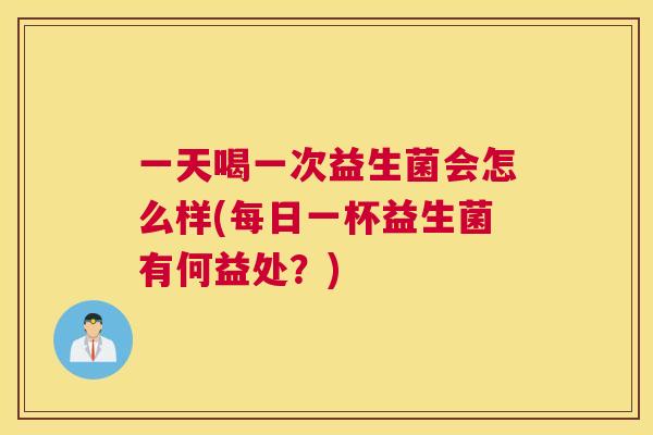 一天喝一次益生菌会怎么样(每日一杯益生菌有何益处？)
