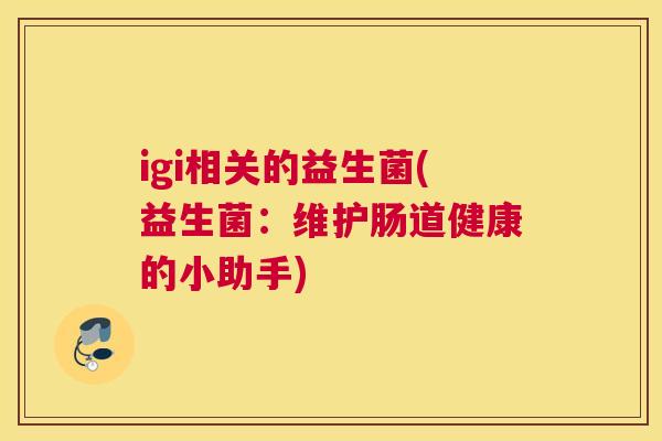 igi相关的益生菌(益生菌：维护肠道健康的小助手)