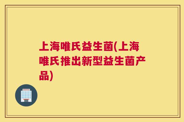 上海唯氏益生菌(上海唯氏推出新型益生菌产品)