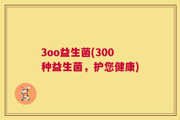 3oo益生菌(300种益生菌，护您健康)